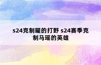 s24克制曜的打野 s24赛季克制马瑶的英雄